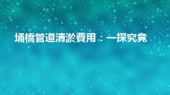 埇橋管道清淤費用：一探究竟，到底是貴如黃金還是物超所值？